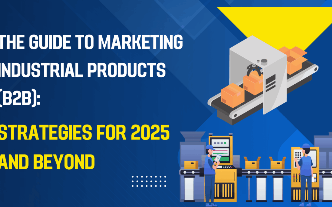 The Guide to Marketing Industrial Products (B2B): Strategies for 2025 and Beyond